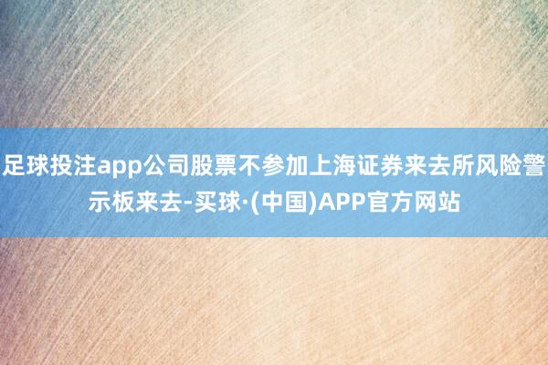 足球投注app公司股票不参加上海证券来去所风险警示板来去-买球·(中国)APP官方网站