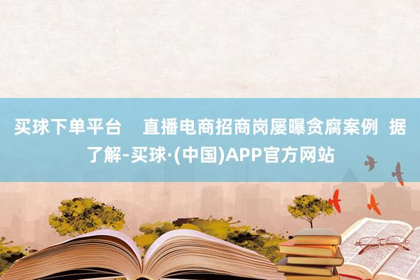 买球下单平台    直播电商招商岗屡曝贪腐案例  据了解-买球·(中国)APP官方网站