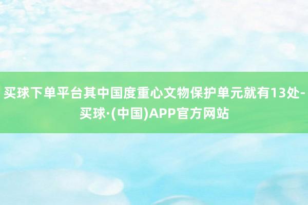 买球下单平台其中国度重心文物保护单元就有13处-买球·(中国)APP官方网站