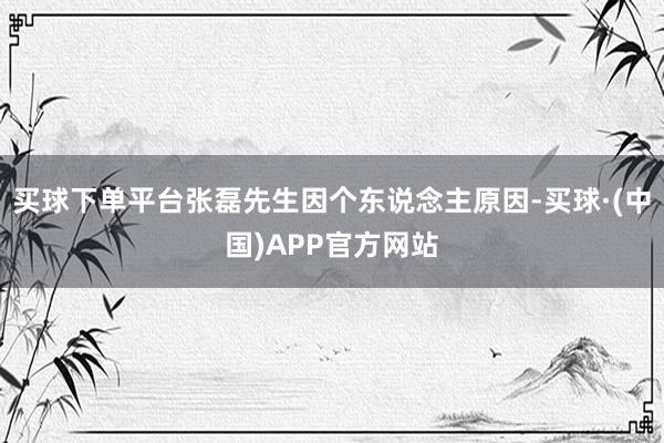 买球下单平台张磊先生因个东说念主原因-买球·(中国)APP官方网站