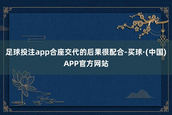 足球投注app合座交代的后果很配合-买球·(中国)APP官方网站