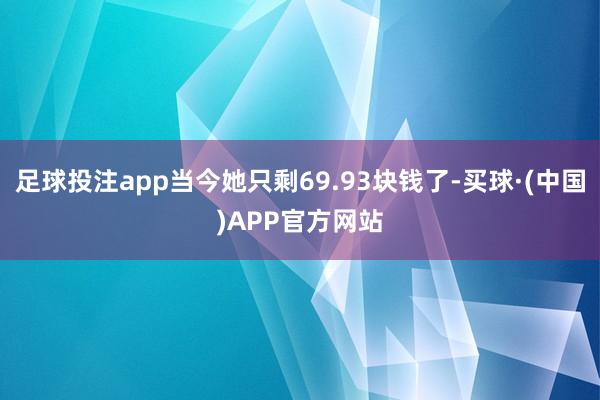 足球投注app当今她只剩69.93块钱了-买球·(中国)APP官方网站