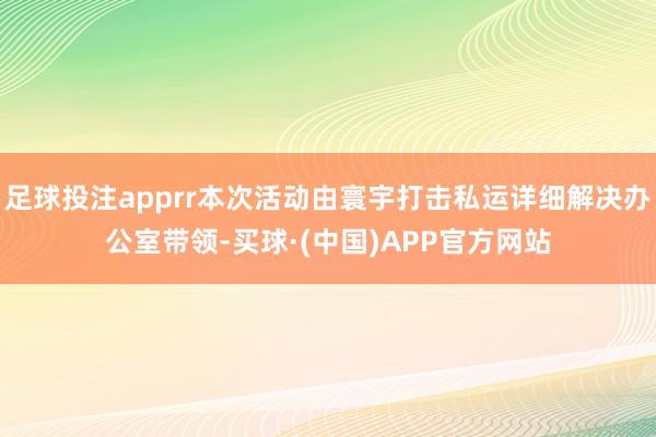 足球投注apprr本次活动由寰宇打击私运详细解决办公室带领-买球·(中国)APP官方网站
