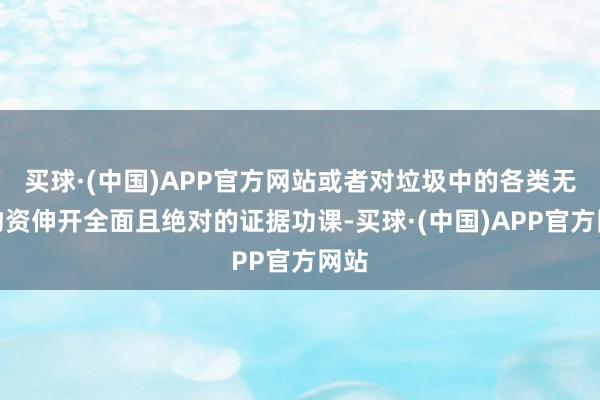 买球·(中国)APP官方网站或者对垃圾中的各类无益物资伸开全面且绝对的证据功课-买球·(中国)APP官方网站