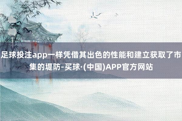 足球投注app一样凭借其出色的性能和建立获取了市集的堤防-买球·(中国)APP官方网站