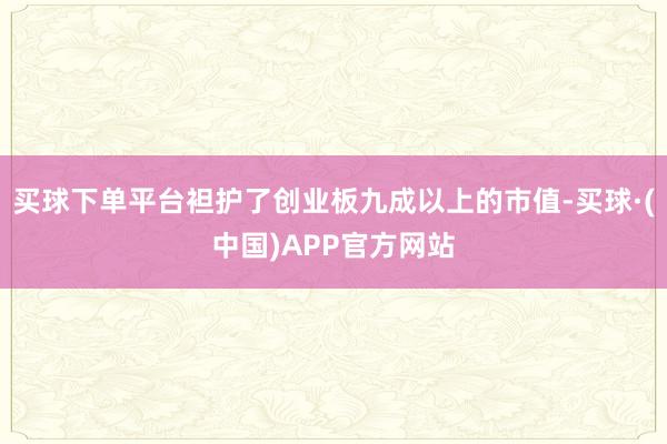 买球下单平台袒护了创业板九成以上的市值-买球·(中国)APP官方网站