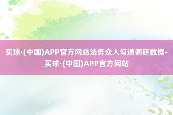 买球·(中国)APP官方网站法务众人勾通调研数据-买球·(中国)APP官方网站