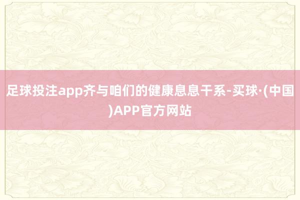 足球投注app齐与咱们的健康息息干系-买球·(中国)APP官方网站
