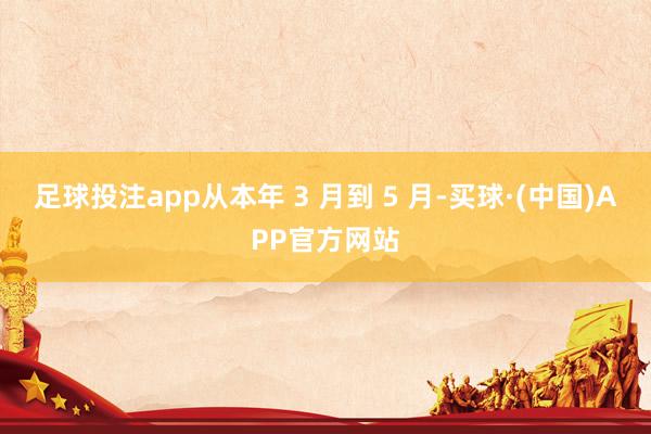 足球投注app从本年 3 月到 5 月-买球·(中国)APP官方网站