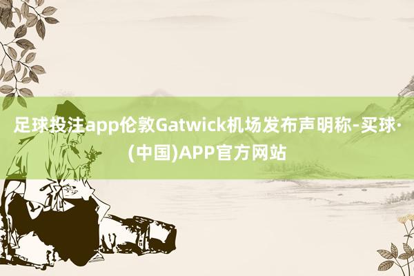 足球投注app伦敦Gatwick机场发布声明称-买球·(中国)APP官方网站