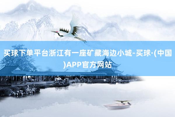 买球下单平台浙江有一座矿藏海边小城-买球·(中国)APP官方网站