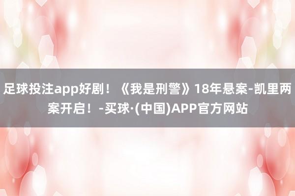 足球投注app好剧！《我是刑警》18年悬案-凯里两案开启！-买球·(中国)APP官方网站