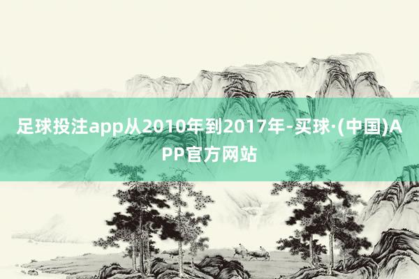 足球投注app从2010年到2017年-买球·(中国)APP官方网站