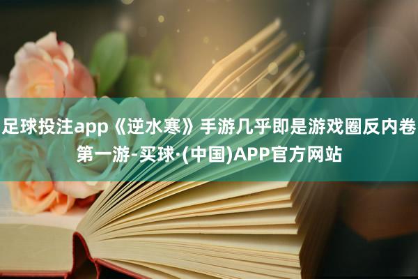 足球投注app《逆水寒》手游几乎即是游戏圈反内卷第一游-买球·(中国)APP官方网站
