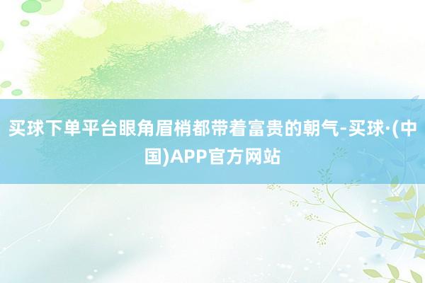 买球下单平台眼角眉梢都带着富贵的朝气-买球·(中国)APP官方网站