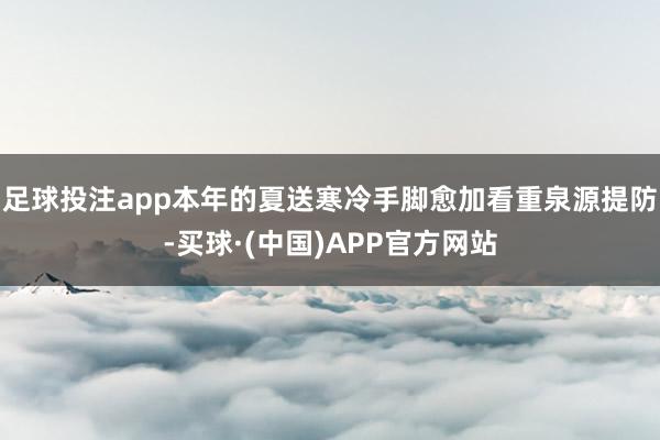 足球投注app　　本年的夏送寒冷手脚愈加看重泉源提防-买球·(中国)APP官方网站