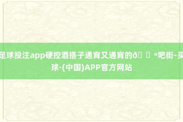 足球投注app硬控酒搭子通宵又通宵的🍺吧街-买球·(中国)APP官方网站