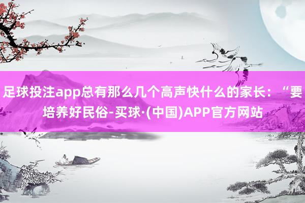 足球投注app总有那么几个高声快什么的家长：“要培养好民俗-买球·(中国)APP官方网站