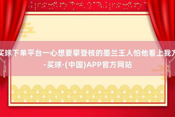 买球下单平台一心想要攀登枝的墨兰王人怕他看上我方-买球·(中国)APP官方网站