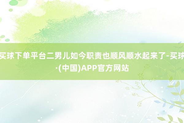买球下单平台二男儿如今职责也顺风顺水起来了-买球·(中国)APP官方网站