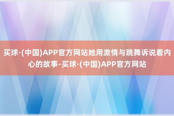 买球·(中国)APP官方网站她用激情与跳舞诉说着内心的故事-买球·(中国)APP官方网站