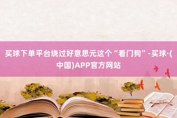 买球下单平台绕过好意思元这个“看门狗”-买球·(中国)APP官方网站