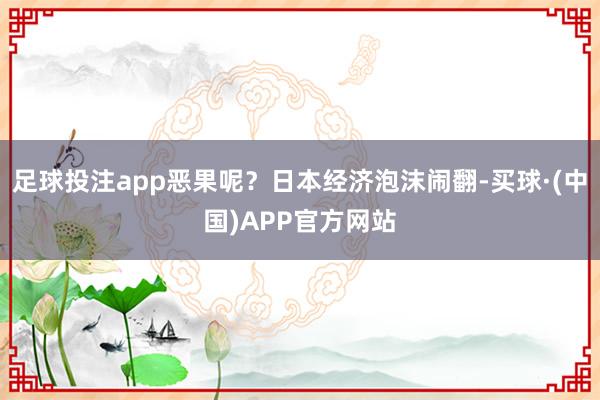 足球投注app恶果呢？日本经济泡沫闹翻-买球·(中国)APP官方网站