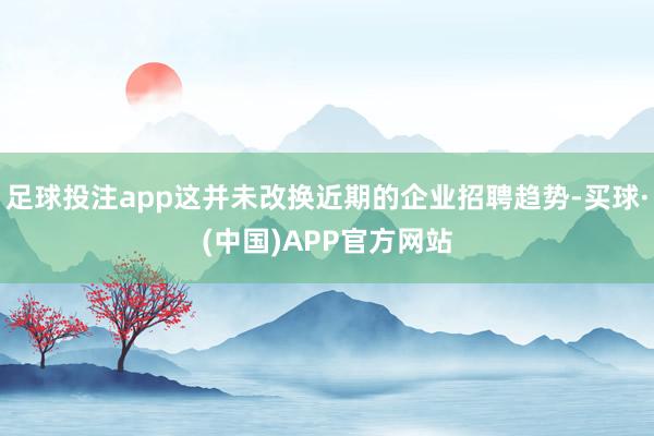足球投注app这并未改换近期的企业招聘趋势-买球·(中国)APP官方网站