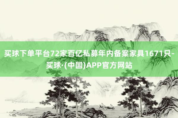 买球下单平台72家百亿私募年内备案家具1671只-买球·(中国)APP官方网站