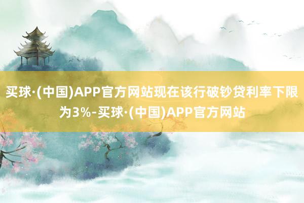 买球·(中国)APP官方网站现在该行破钞贷利率下限为3%-买球·(中国)APP官方网站
