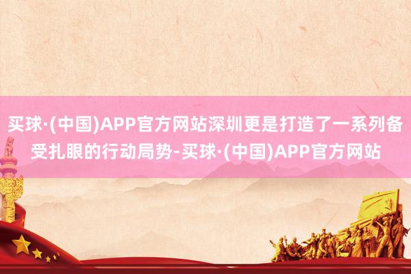 买球·(中国)APP官方网站深圳更是打造了一系列备受扎眼的行动局势-买球·(中国)APP官方网站