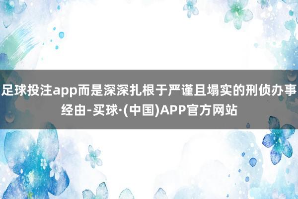 足球投注app而是深深扎根于严谨且塌实的刑侦办事经由-买球·(中国)APP官方网站