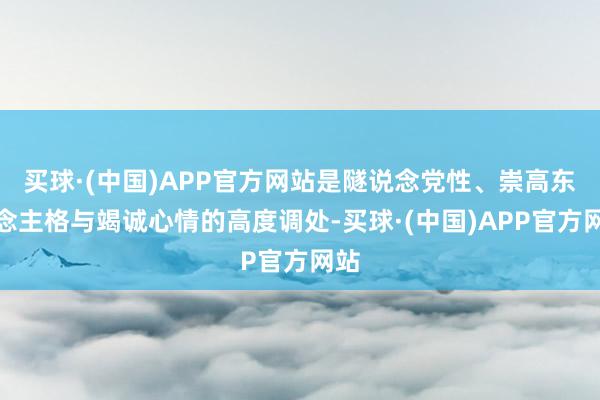 买球·(中国)APP官方网站是隧说念党性、崇高东说念主格与竭诚心情的高度调处-买球·(中国)APP官方网站