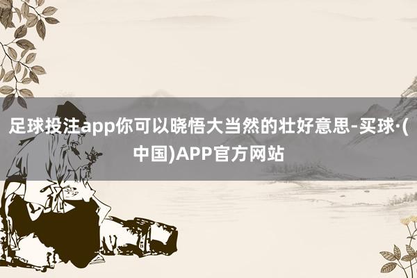 足球投注app你可以晓悟大当然的壮好意思-买球·(中国)APP官方网站