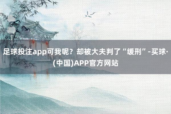 足球投注app可我呢？却被大夫判了“缓刑”-买球·(中国)APP官方网站