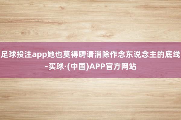 足球投注app她也莫得聘请消除作念东说念主的底线-买球·(中国)APP官方网站