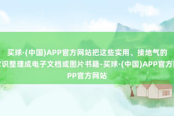 买球·(中国)APP官方网站把这些实用、接地气的小常识整理成电子文档或图片书籍-买球·(中国)APP官方网站