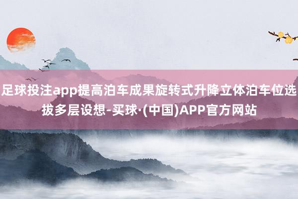 足球投注app提高泊车成果旋转式升降立体泊车位选拔多层设想-买球·(中国)APP官方网站