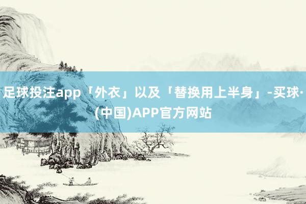 足球投注app「外衣」以及「替换用上半身」-买球·(中国)APP官方网站