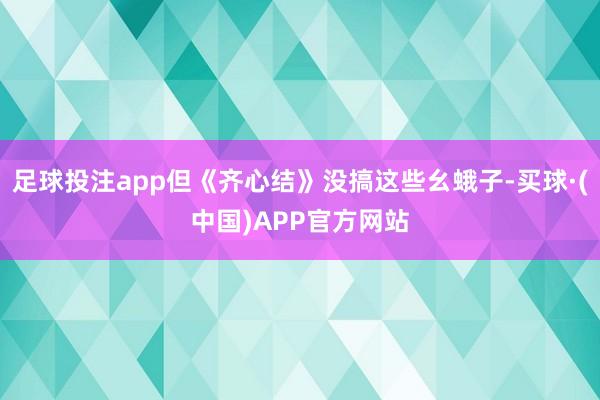 足球投注app但《齐心结》没搞这些幺蛾子-买球·(中国)APP官方网站