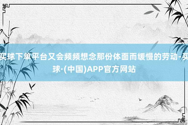 买球下单平台又会频频想念那份体面而缓慢的劳动-买球·(中国)APP官方网站