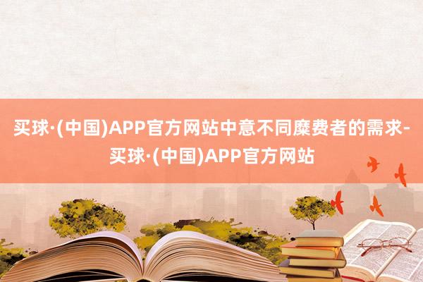 买球·(中国)APP官方网站中意不同糜费者的需求-买球·(中国)APP官方网站