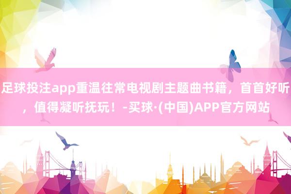 足球投注app重温往常电视剧主题曲书籍，首首好听，值得凝听抚玩！-买球·(中国)APP官方网站