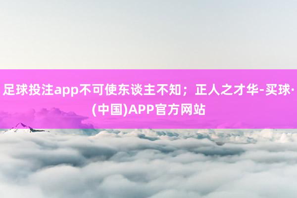 足球投注app不可使东谈主不知；正人之才华-买球·(中国)APP官方网站