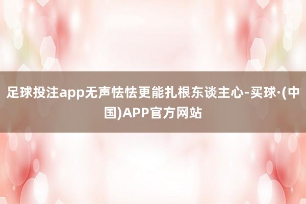 足球投注app无声怯怯更能扎根东谈主心-买球·(中国)APP官方网站