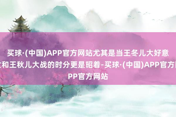 买球·(中国)APP官方网站尤其是当王冬儿大好意思女和王秋儿大战的时分更是昭着-买球·(中国)APP官方网站