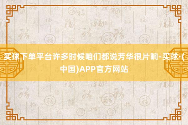 买球下单平台许多时候咱们都说芳华很片晌-买球·(中国)APP官方网站