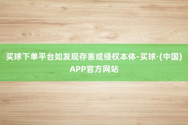 买球下单平台如发现存害或侵权本体-买球·(中国)APP官方网站