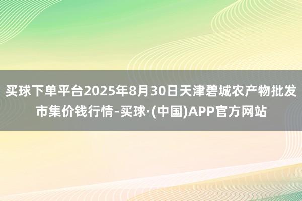 买球下单平台2025年8月30日天津碧城农产物批发市集价钱行情-买球·(中国)APP官方网站