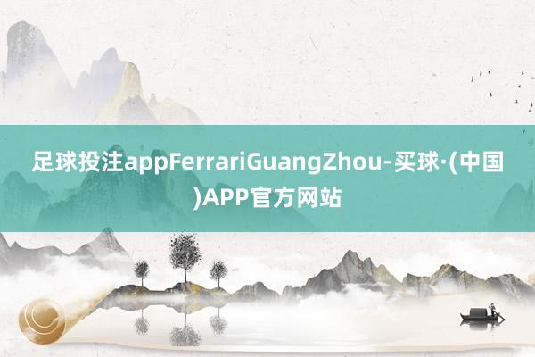 足球投注appFerrariGuangZhou-买球·(中国)APP官方网站